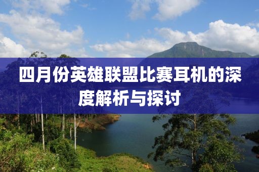 四月份英雄聯盟比賽耳機的深度解析與探討