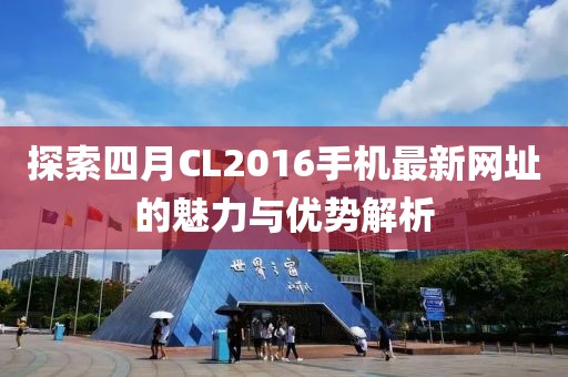 探索四月CL2016手機最新網址的魅力與優勢解析