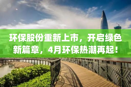 環保股份重新上市，開啟綠色新篇章，4月環保熱潮再起！