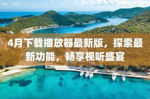 4月下載播放器最新版，探索最新功能，暢享視聽盛宴