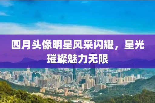 四月頭像明星風采閃耀，星光璀璨魅力無限