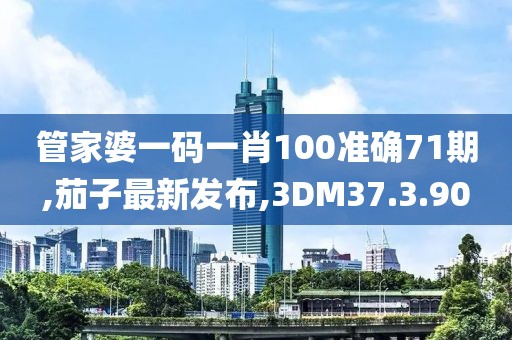 管家婆一碼一肖100準確71期,茄子最新發布,3DM37.3.90
