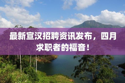 最新宣漢招聘資訊發布，四月求職者的福音！