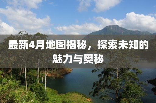 最新4月地圖揭秘，探索未知的魅力與奧秘