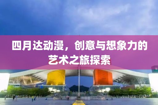 四月達動漫，創意與想象力的藝術之旅探索