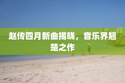 趙傳四月新曲揭曉，音樂界翹楚之作