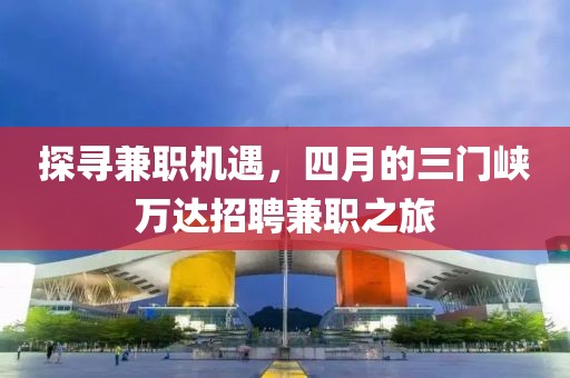 探尋兼職機遇，四月的三門峽萬達招聘兼職之旅