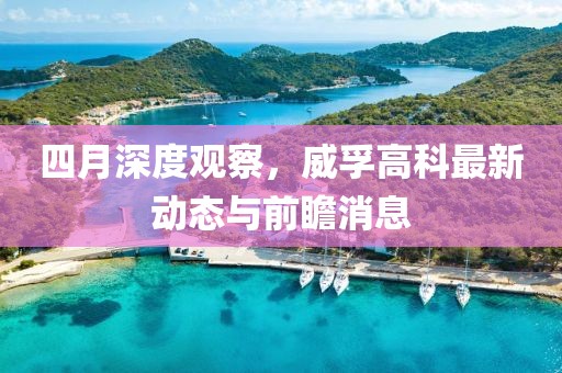 四月深度觀察，威孚高科最新動態與前瞻消息