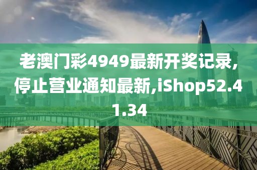 老澳門彩4949最新開獎記錄,停止營業通知最新,iShop52.41.34