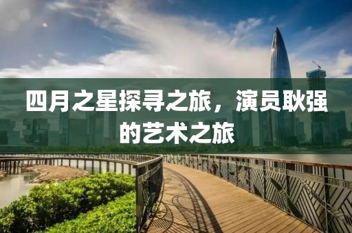 四月之星探尋之旅，演員耿強的藝術之旅