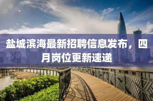 鹽城濱海最新招聘信息發布，四月崗位更新速遞