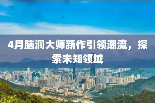 4月腦洞大師新作引領潮流，探索未知領域