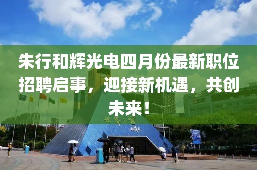 朱行和輝光電四月份最新職位招聘啟事，迎接新機遇，共創未來！