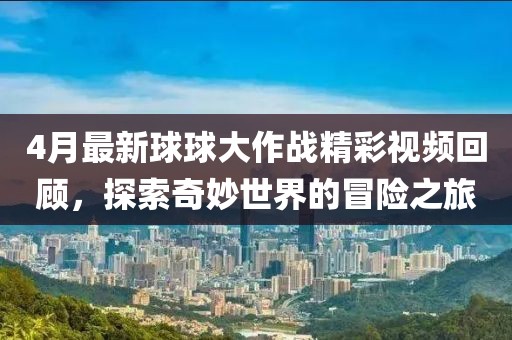 4月最新球球大作戰精彩視頻回顧，探索奇妙世界的冒險之旅
