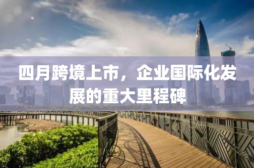 四月跨境上市，企業國際化發展的重大里程碑