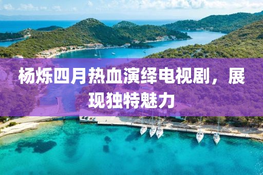 楊爍四月熱血演繹電視劇，展現獨特魅力
