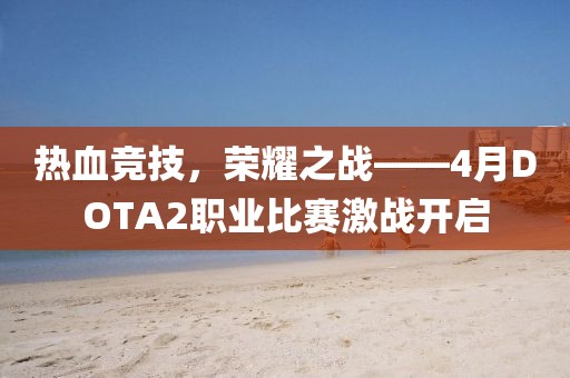 熱血競技，榮耀之戰——4月DOTA2職業比賽激戰開啟