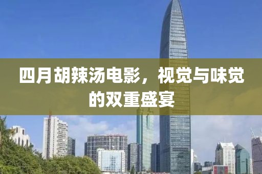 四月胡辣湯電影，視覺與味覺的雙重盛宴