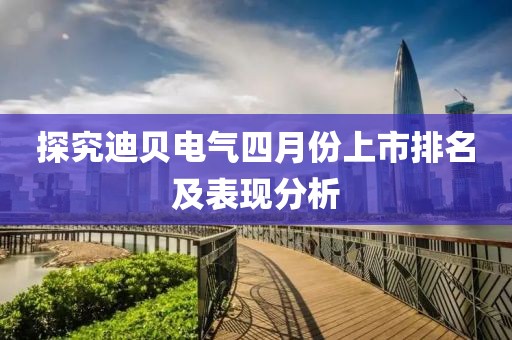 探究迪貝電氣四月份上市排名及表現分析