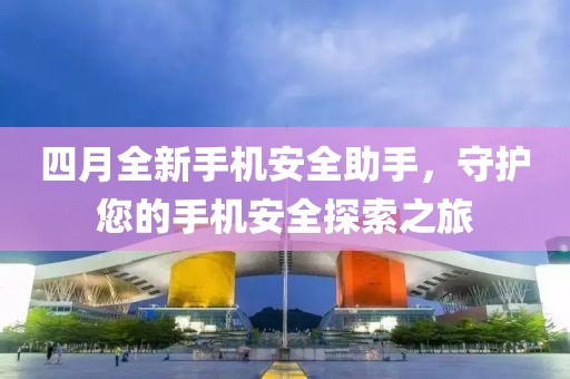 四月全新手機安全助手，守護您的手機安全探索之旅