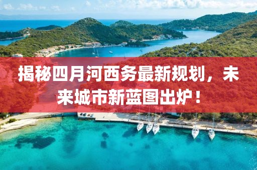 揭秘四月河西務最新規劃，未來城市新藍圖出爐！