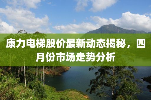 康力電梯股價最新動態揭秘，四月份市場走勢分析