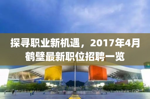 探尋職業新機遇，2017年4月鶴壁最新職位招聘一覽