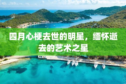 四月心梗去世的明星，緬懷逝去的藝術之星