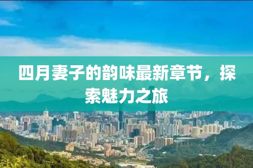 四月妻子的韻味最新章節，探索魅力之旅