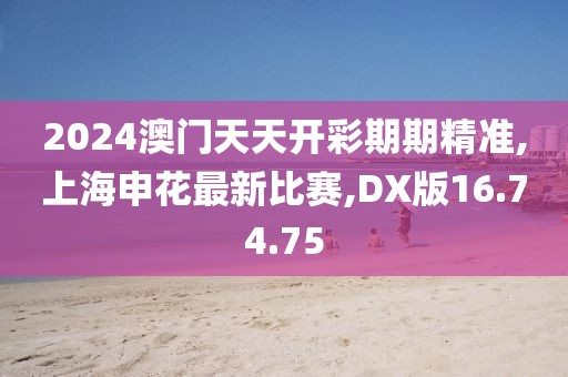 2024澳門天天開彩期期精準,上海申花最新比賽,DX版16.74.75