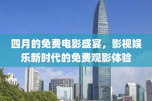 四月的免費電影盛宴，影視娛樂新時代的免費觀影體驗