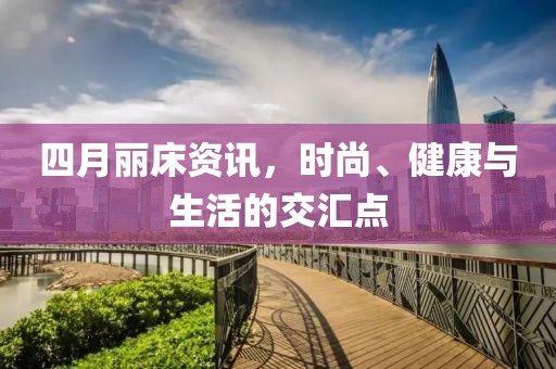 四月麗床資訊，時尚、健康與生活的交匯點