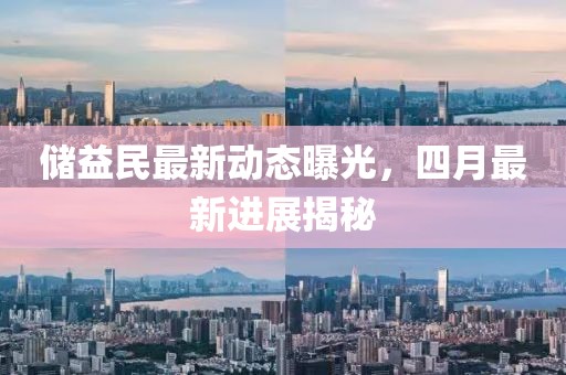 儲益民最新動態曝光，四月最新進展揭秘