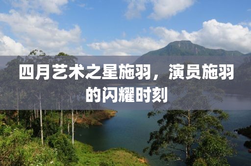 四月藝術之星施羽，演員施羽的閃耀時刻