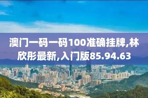 澳門一碼一碼100準確掛牌,林欣彤最新,入門版85.94.63