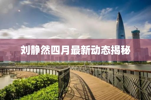 劉靜然四月最新動態揭秘