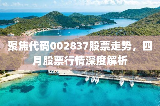 聚焦代碼002837股票走勢，四月股票行情深度解析