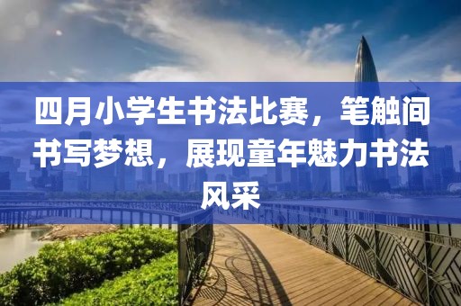 四月小學生書法比賽，筆觸間書寫夢想，展現童年魅力書法風采