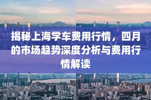 揭秘上海學車費用行情，四月的市場趨勢深度分析與費用行情解讀