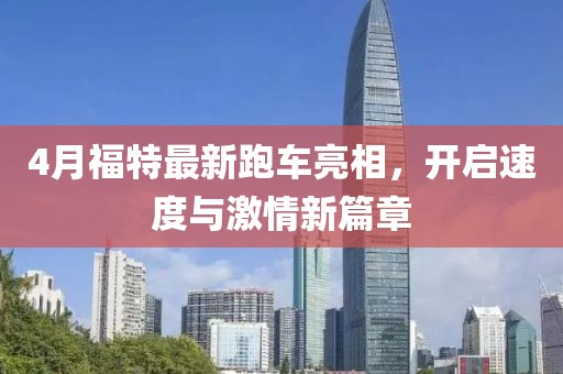 4月福特最新跑車亮相，開啟速度與激情新篇章