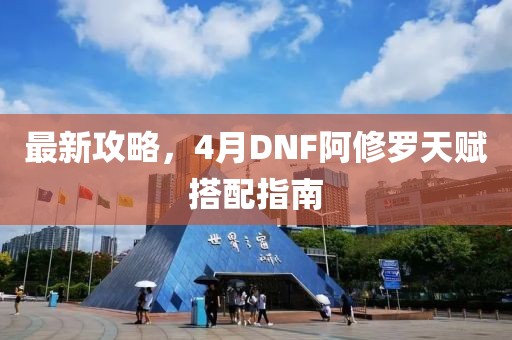 最新攻略，4月DNF阿修羅天賦搭配指南