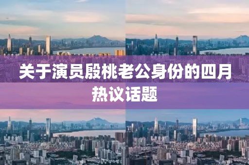 關于演員殷桃老公身份的四月熱議話題