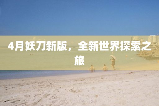 4月妖刀新版，全新世界探索之旅