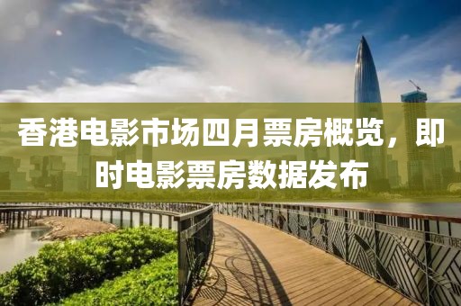 香港電影市場四月票房概覽，即時電影票房數據發布