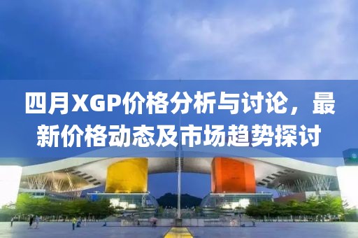 四月XGP價格分析與討論，最新價格動態及市場趨勢探討