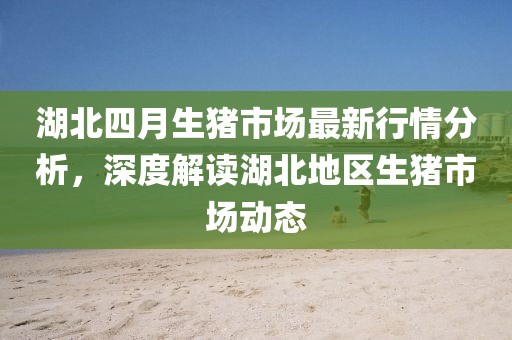 湖北四月生豬市場最新行情分析，深度解讀湖北地區生豬市場動態