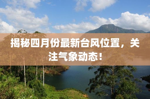 揭秘四月份最新臺風位置，關注氣象動態！