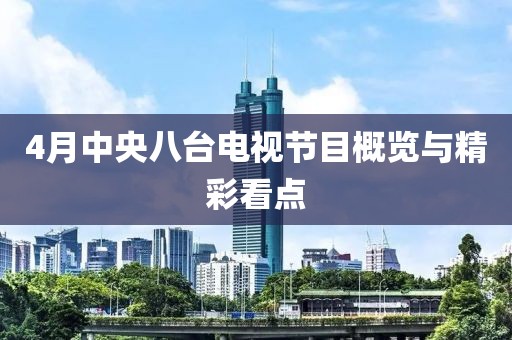 4月中央八臺電視節目概覽與精彩看點