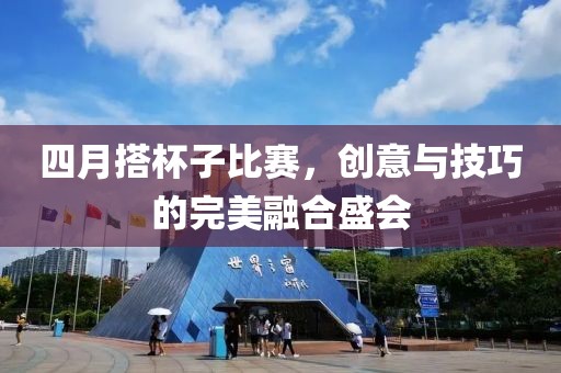 四月搭杯子比賽，創意與技巧的完美融合盛會