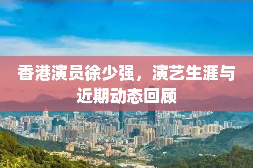 香港演員徐少強，演藝生涯與近期動態回顧